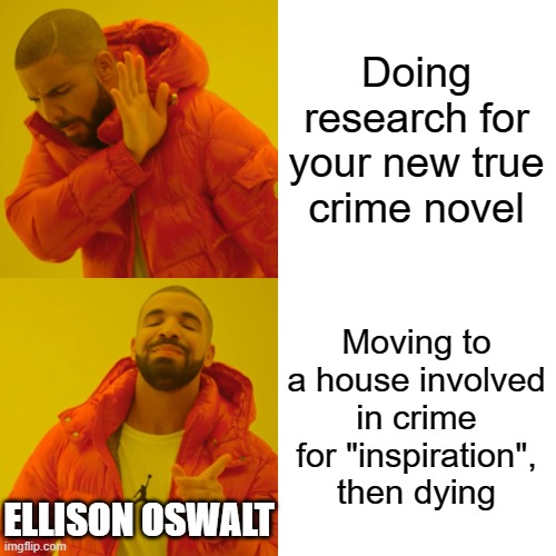 ?Let's Get Cynical, Cynical | Doing research for your new true crime novel; Moving to a house involved in crime for "inspiration", then dying; ELLISON OSWALT | image tagged in memes,drake hotline bling,sinister,horror movies | made w/ Imgflip meme maker