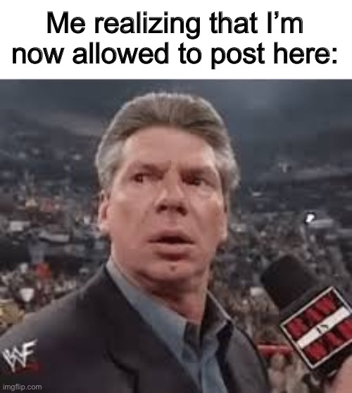 Um- hi XD | Me realizing that I’m now allowed to post here: | image tagged in vince mcmahon surprised | made w/ Imgflip meme maker