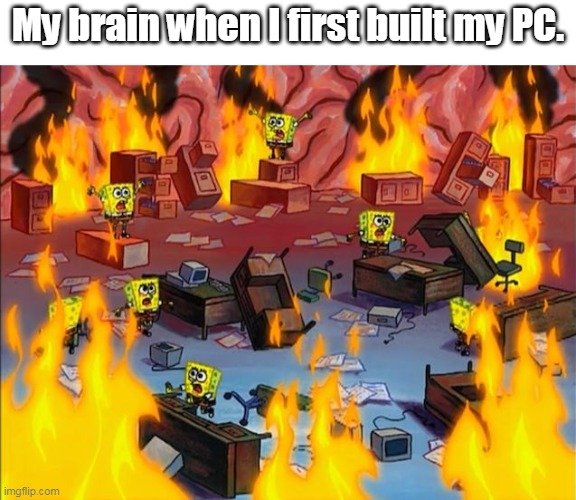 My brain when I first built my PC. | My brain when I first built my PC. | image tagged in spongebob fire | made w/ Imgflip meme maker