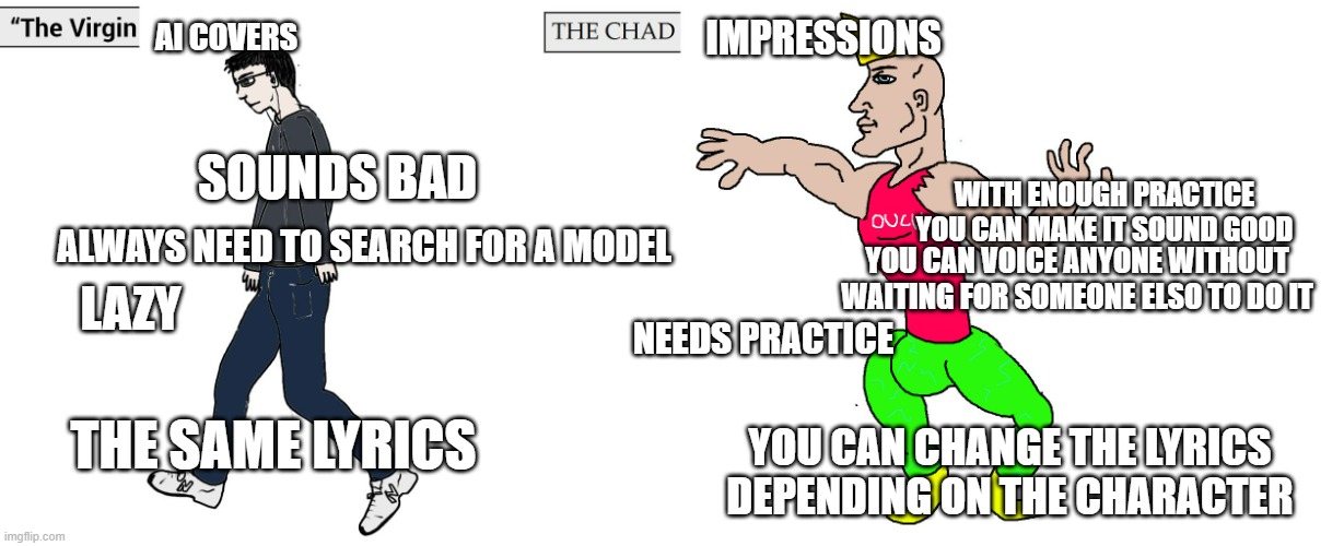 impressions are great | AI COVERS; IMPRESSIONS; SOUNDS BAD; WITH ENOUGH PRACTICE YOU CAN MAKE IT SOUND GOOD; ALWAYS NEED TO SEARCH FOR A MODEL; YOU CAN VOICE ANYONE WITHOUT WAITING FOR SOMEONE ELSO TO DO IT; LAZY; NEEDS PRACTICE; THE SAME LYRICS; YOU CAN CHANGE THE LYRICS DEPENDING ON THE CHARACTER | image tagged in virgin and chad | made w/ Imgflip meme maker