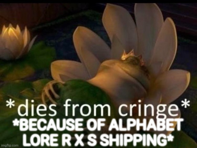 *dies of cringe* | *BECAUSE OF ALPHABET LORE R X S SHIPPING* | image tagged in dies of cringe | made w/ Imgflip meme maker