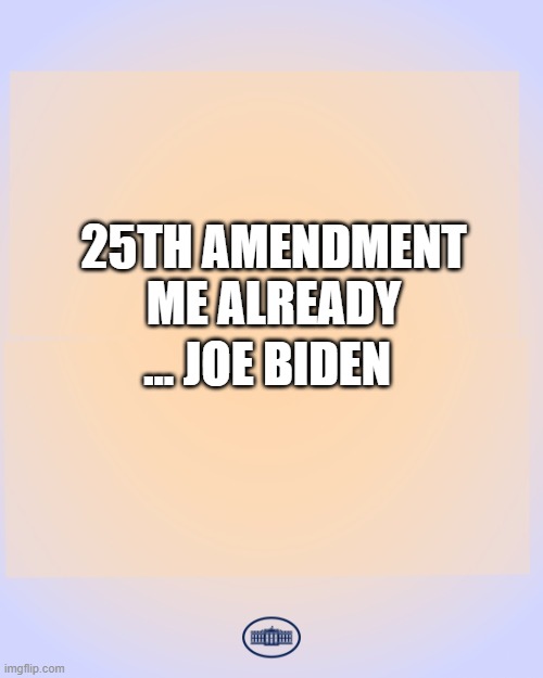 is it the 25th Yet? | 25TH AMENDMENT
ME ALREADY; … JOE BIDEN | image tagged in white house press release template,joe biden,joe biden worries,dementia,failure | made w/ Imgflip meme maker