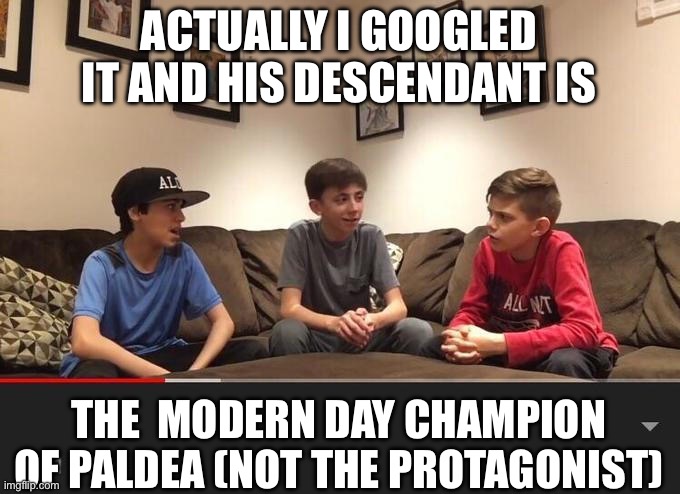 Is Fortnite Actually Overrated? | ACTUALLY I GOOGLED IT AND HIS DESCENDANT IS THE  MODERN DAY CHAMPION OF PALDEA (NOT THE PROTAGONIST) | image tagged in is fortnite actually overrated | made w/ Imgflip meme maker