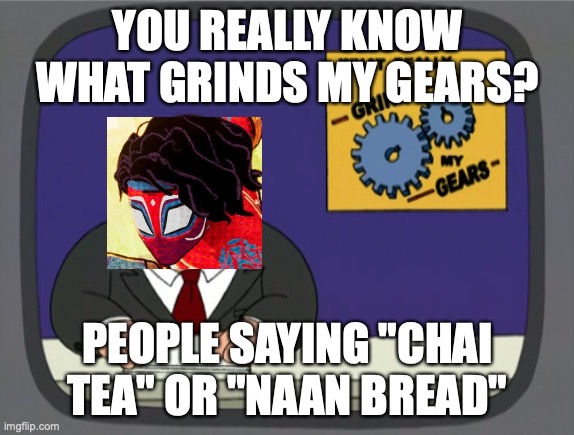 Pavitr Prabhakar gets triggered everytime someone says it | YOU REALLY KNOW WHAT GRINDS MY GEARS? PEOPLE SAYING "CHAI TEA" OR "NAAN BREAD" | image tagged in memes,peter griffin news,spiderman,spiderverse | made w/ Imgflip meme maker