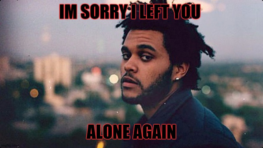..l | IM SORRY I LEFT YOU; ALONE AGAIN | image tagged in the weeknd | made w/ Imgflip meme maker