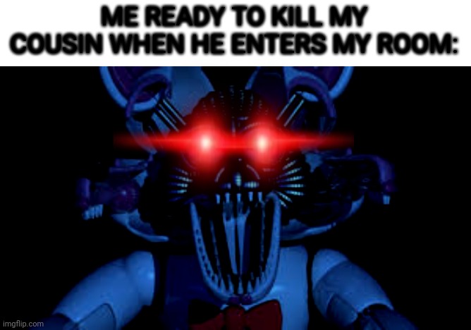 ME READY TO KILL MY COUSIN WHEN HE ENTERS MY ROOM: | image tagged in funtime foxy jumpscare fnaf sister location | made w/ Imgflip meme maker
