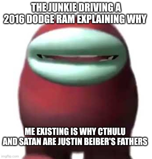 Amogus Sussy | THE JUNKIE DRIVING A 2016 DODGE RAM EXPLAINING WHY; ME EXISTING IS WHY CTHULU AND SATAN ARE JUSTIN BEIBER'S FATHERS | image tagged in amogus sussy,sathulu | made w/ Imgflip meme maker