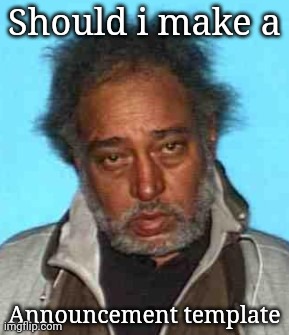 Homeless Sad Man | Should i make a; Announcement template | image tagged in sad man | made w/ Imgflip meme maker