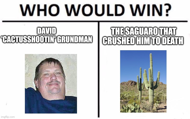 The Cactus! Obviously! | DAVID 'CACTUSSHOOTIN' GRUNDMAN; THE SAGUARO THAT CRUSHED HIM TO DEATH | image tagged in memes,who would win | made w/ Imgflip meme maker