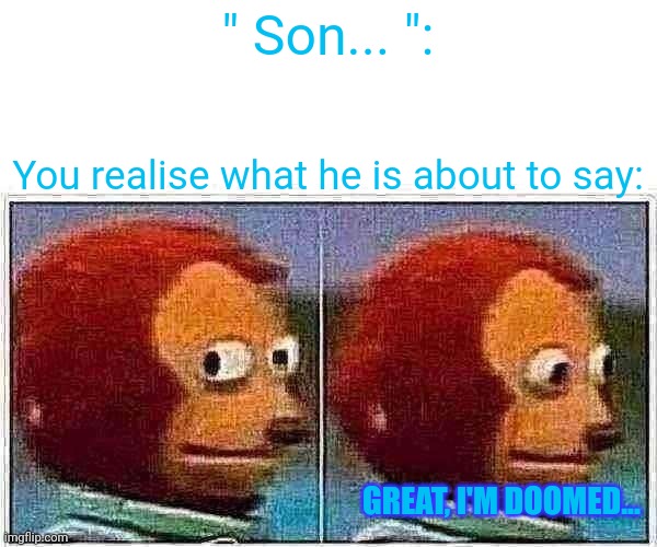 Idk what title- | " Son... ":; You realise what he is about to say:; GREAT, I'M DOOMED... | image tagged in memes,monkey puppet | made w/ Imgflip meme maker