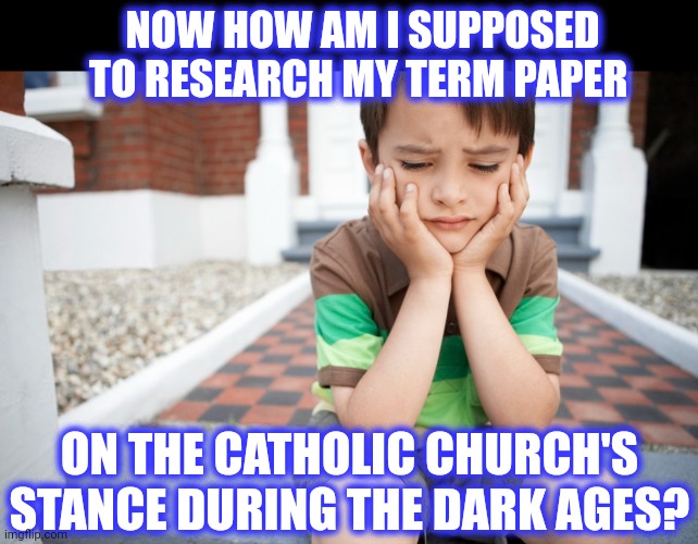 NOW HOW AM I SUPPOSED TO RESEARCH MY TERM PAPER ON THE CATHOLIC CHURCH'S STANCE DURING THE DARK AGES? | made w/ Imgflip meme maker