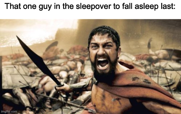 mad fax | That one guy in the sleepover to fall asleep last: | image tagged in memes,sparta leonidas | made w/ Imgflip meme maker