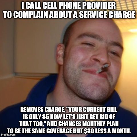 Good Guy Greg Meme | I CALL CELL PHONE PROVIDER TO COMPLAIN ABOUT A SERVICE CHARGE REMOVES CHARGE, "YOUR CURRENT BILL IS ONLY $5 NOW LET'S JUST GET RID OF THAT T | image tagged in memes,good guy greg | made w/ Imgflip meme maker