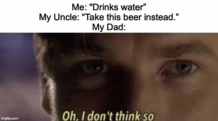 Its happened before, should I be concerned | Me: "Drinks water”
My Uncle: “Take this beer instead.”
My Dad: | image tagged in oh i don't think so,beer | made w/ Imgflip meme maker