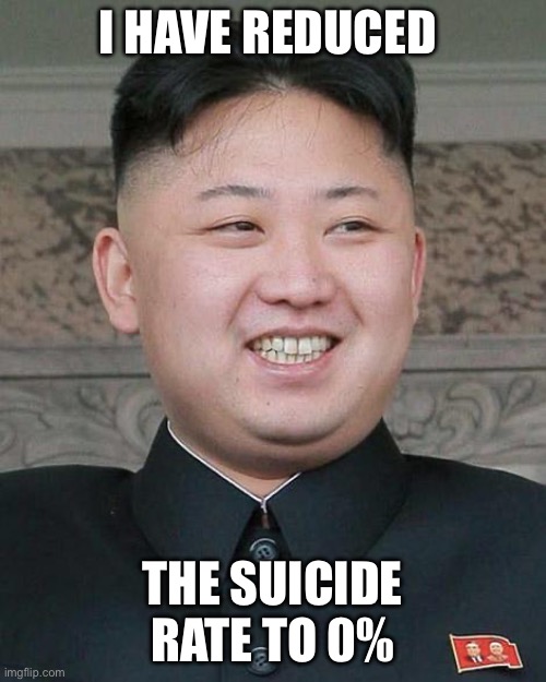 Kim Jung Un | I HAVE REDUCED; THE SUICIDE RATE TO 0% | image tagged in kim jung un | made w/ Imgflip meme maker
