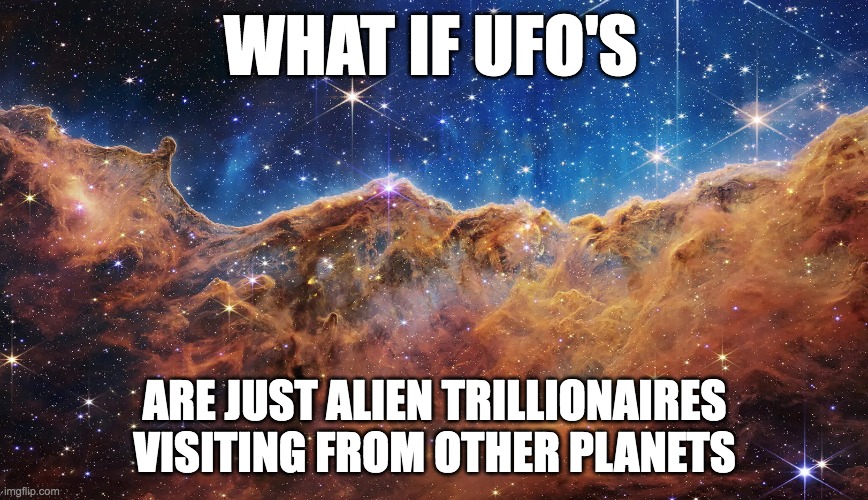 What if UFO's | WHAT IF UFO'S; ARE JUST ALIEN TRILLIONAIRES VISITING FROM OTHER PLANETS | image tagged in ufo | made w/ Imgflip meme maker