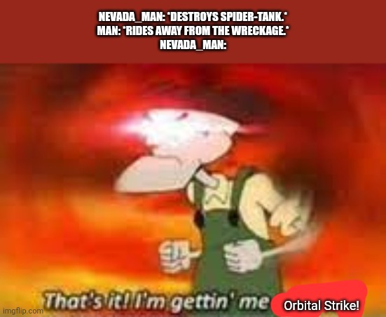 Full applause on Nevada_Man for doing what none of y'all wouldn't do. | NEVADA_MAN: *DESTROYS SPIDER-TANK.*
MAN: *RIDES AWAY FROM THE WRECKAGE.*
NEVADA_MAN:; Orbital Strike! | image tagged in that's it i'm gettin' me mallet | made w/ Imgflip meme maker