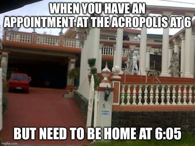 Suburban Acropolis | WHEN YOU HAVE AN APPOINTMENT AT THE ACROPOLIS AT 6; BUT NEED TO BE HOME AT 6:05 | image tagged in acropolis,go home youre drunk | made w/ Imgflip meme maker