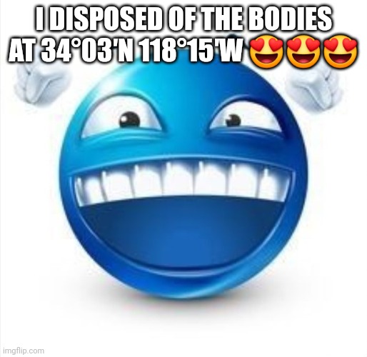 Laughing Blue Guy | I DISPOSED OF THE BODIES AT 34°03′N 118°15′W 😍😍😍 | image tagged in laughing blue guy | made w/ Imgflip meme maker