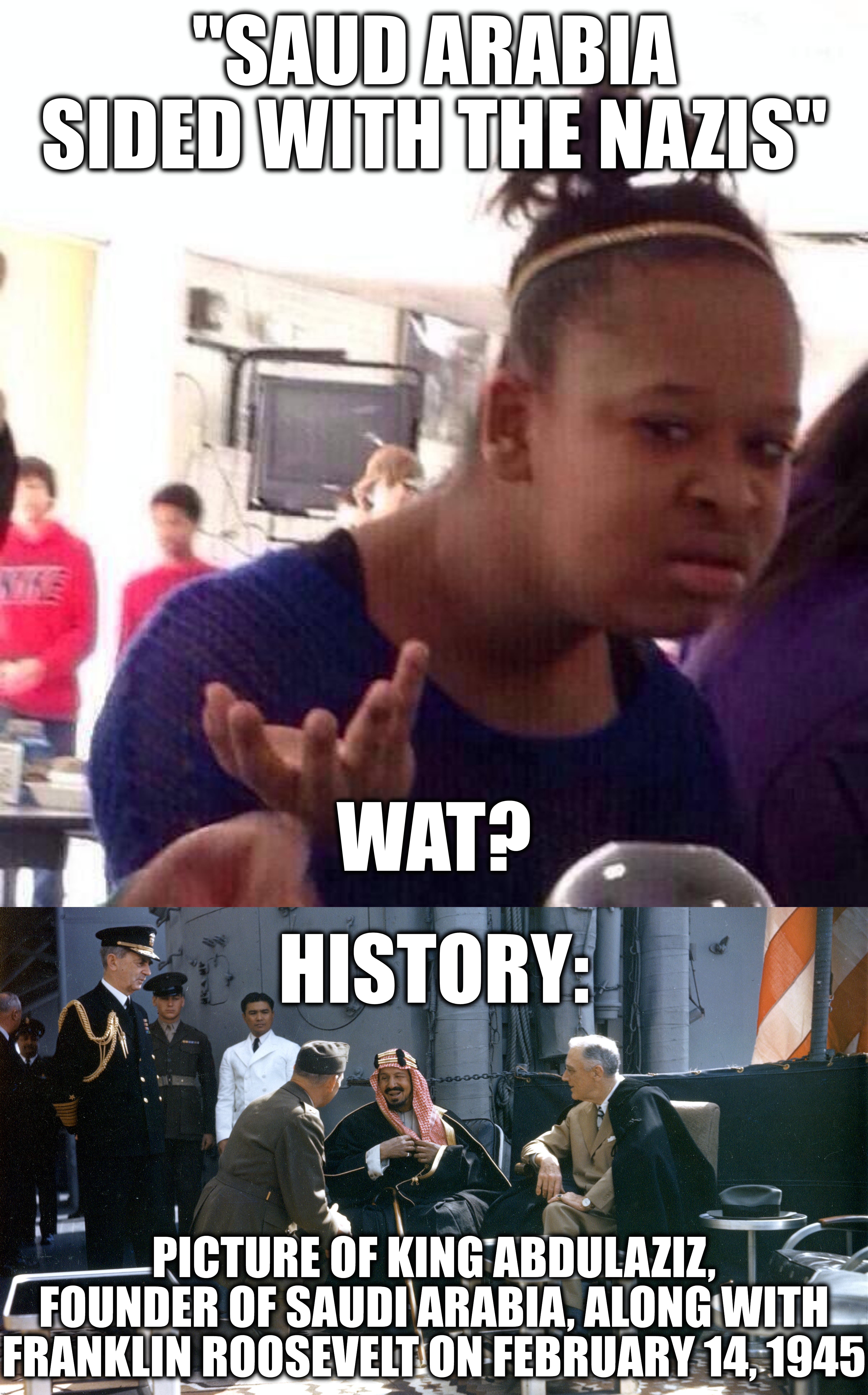 "SAUD ARABIA SIDED WITH THE NAZIS" WAT? HISTORY: PICTURE OF KING ABDULAZIZ, FOUNDER OF SAUDI ARABIA, ALONG WITH FRANKLIN ROOSEVELT ON FEBRUA | image tagged in memes,black girl wat | made w/ Imgflip meme maker