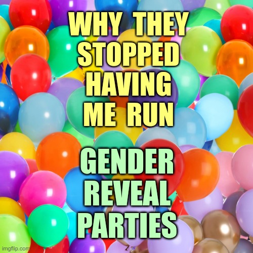 AND THE BABY IS ... | WHY  THEY
STOPPED
HAVING
ME  RUN; GENDER
REVEAL
PARTIES | image tagged in gender reveal,parties,rick75230 | made w/ Imgflip meme maker