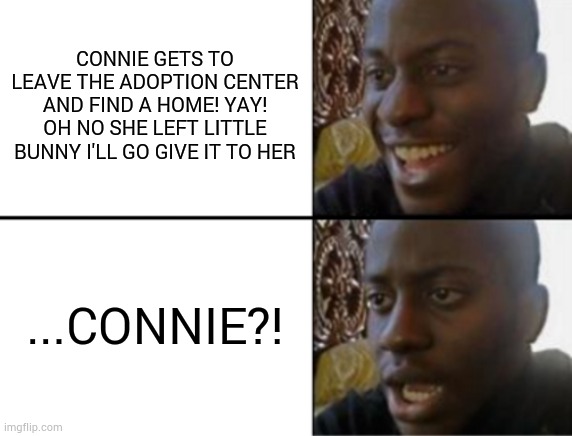 The Promised Neverland | CONNIE GETS TO LEAVE THE ADOPTION CENTER AND FIND A HOME! YAY! OH NO SHE LEFT LITTLE BUNNY I'LL GO GIVE IT TO HER; ...CONNIE?! | image tagged in oh yeah oh no,the promised neverland,connie,season 1 of the promised neverland | made w/ Imgflip meme maker