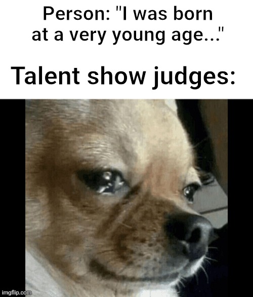 dog crying | Person: "I was born at a very young age..."; Talent show judges: | image tagged in dog crying,memes,funny | made w/ Imgflip meme maker