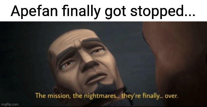 The mission, the nightmares... they’re finally... over. | Apefan finally got stopped... | image tagged in the mission the nightmares they re finally over | made w/ Imgflip meme maker