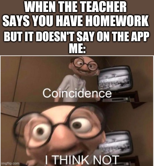 The teacher prob forgot | WHEN THE TEACHER SAYS YOU HAVE HOMEWORK; BUT IT DOESN'T SAY ON THE APP; ME: | image tagged in coincidence i think not,school,memes,i wanna be iceu,you got rick rolled,never gonna give you up | made w/ Imgflip meme maker