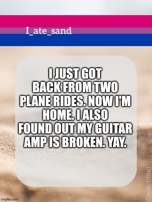 I JUST GOT BACK FROM TWO PLANE RIDES. NOW I'M HOME. I ALSO FOUND OUT MY GUITAR AMP IS BROKEN. YAY. | image tagged in i_ate_sand's announcement template | made w/ Imgflip meme maker