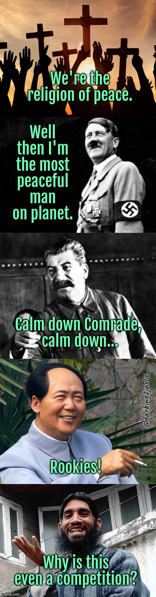 Peace out | Well then I'm the most peaceful man on planet. We're the religion of peace. Calm down Comrade, 
calm down... @darking2jarlie; Rookies! Why is this even a competition? | image tagged in christians,happy hitler,stalin,smoking mao,islam,dark humor | made w/ Imgflip meme maker