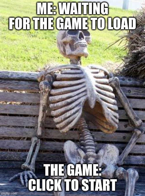 tottaly original meme | ME: WAITING FOR THE GAME TO LOAD; THE GAME: CLICK TO START | image tagged in memes,waiting skeleton | made w/ Imgflip meme maker