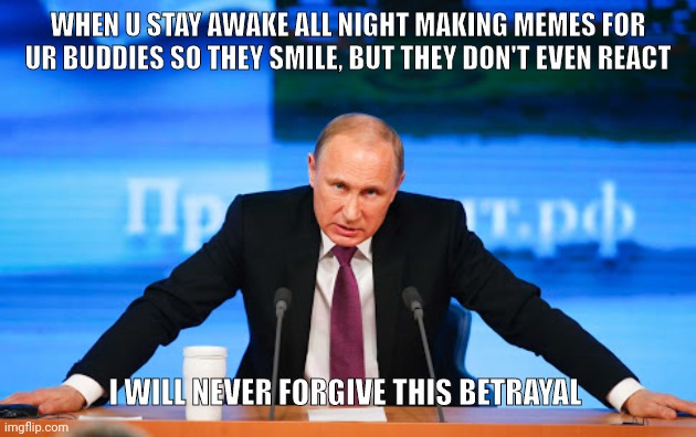 Betrayal | WHEN U STAY AWAKE ALL NIGHT MAKING MEMES FOR UR BUDDIES SO THEY SMILE, BUT THEY DON'T EVEN REACT; I WILL NEVER FORGIVE THIS BETRAYAL | image tagged in putin angry | made w/ Imgflip meme maker