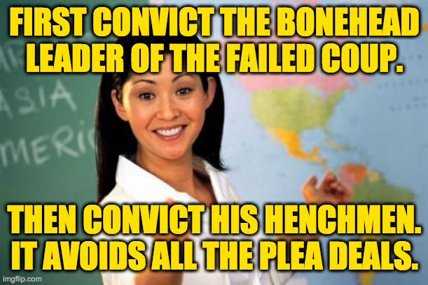 Justice for all: how to prosecute Congressfolk. | FIRST CONVICT THE BONEHEAD
LEADER OF THE FAILED COUP. THEN CONVICT HIS HENCHMEN.
IT AVOIDS ALL THE PLEA DEALS. | image tagged in memes,unhelpful high school teacher,jan 6,justice for all | made w/ Imgflip meme maker