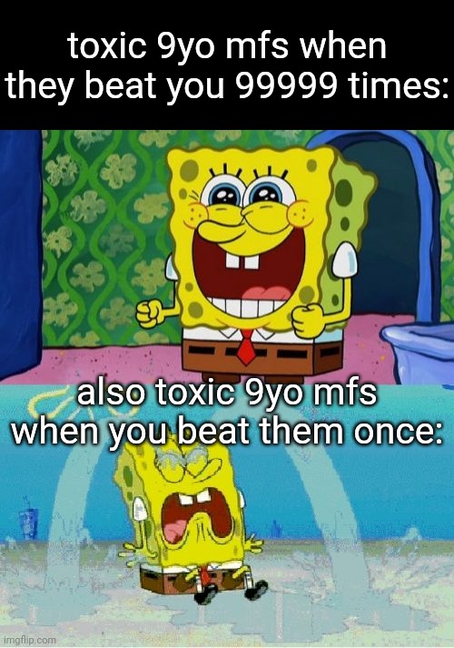 spongebob happy and sad | toxic 9yo mfs when they beat you 99999 times: also toxic 9yo mfs when you beat them once: | image tagged in spongebob happy and sad | made w/ Imgflip meme maker