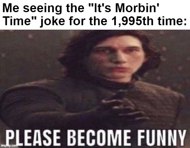 I am also not funny | Me seeing the "It's Morbin' Time" joke for the 1,995th time: | image tagged in please become funny,memes,not funny,now what | made w/ Imgflip meme maker