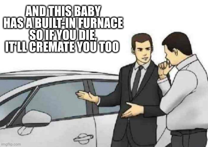 Car Salesman Slaps Roof Of Car Meme | AND THIS BABY HAS A BUILT-IN FURNACE SO IF YOU DIE, IT'LL CREMATE YOU TOO | image tagged in memes,car salesman slaps roof of car | made w/ Imgflip meme maker
