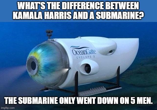 LMAO!!! | WHAT'S THE DIFFERENCE BETWEEN KAMALA HARRIS AND A SUBMARINE? THE SUBMARINE ONLY WENT DOWN ON 5 MEN. | image tagged in oceangate,democrats,kamala harris,california | made w/ Imgflip meme maker