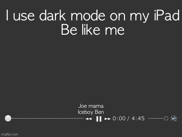 Ye | I use dark mode on my iPad
Be like me; Joe mama
Iceboy Ben
⚪────────────── ◄◄⠀▐▐⠀►► 0:00 / 4:45⠀───○ 🔊 | image tagged in yay | made w/ Imgflip meme maker