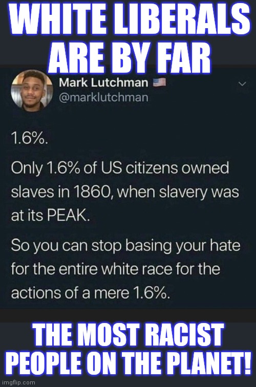 Prove me wrong. | WHITE LIBERALS ARE BY FAR; THE MOST RACIST PEOPLE ON THE PLANET! | image tagged in white liberals,liberal hypocrisy,liberal logic,stupid liberals | made w/ Imgflip meme maker