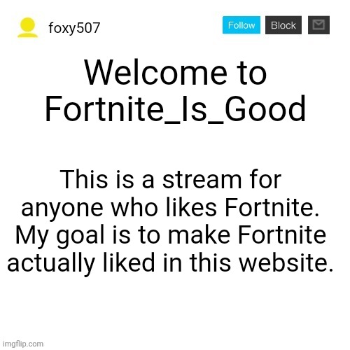 The first meme in this stream | Welcome to Fortnite_Is_Good; This is a stream for anyone who likes Fortnite. My goal is to make Fortnite actually liked in this website. | image tagged in foxy507's announcement template,fortnite | made w/ Imgflip meme maker
