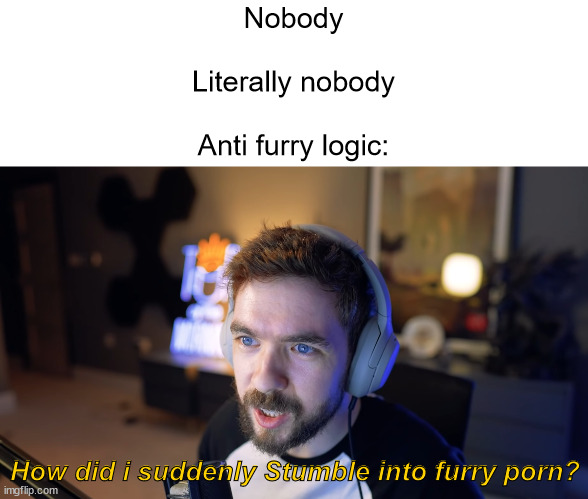 Nobody
 
Literally nobody
 
Anti furry logic:; How did i suddenly Stumble into furry porn? | image tagged in memes,furry memes,jacksepticeye | made w/ Imgflip meme maker