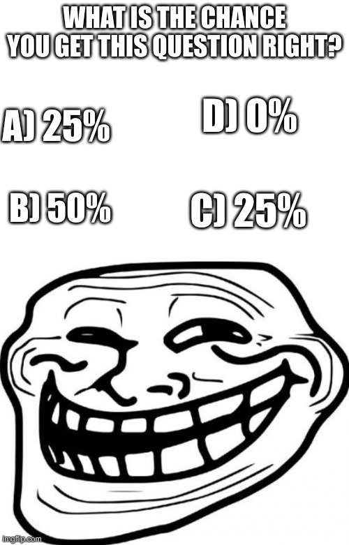 WHAT IS THE CHANCE YOU GET THIS QUESTION RIGHT? D) 0%; A) 25%; B) 50%; C) 25% | image tagged in memes,troll face | made w/ Imgflip meme maker