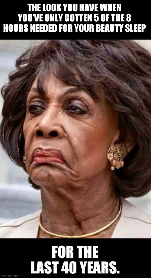 Maxine | THE LOOK YOU HAVE WHEN YOU’VE ONLY GOTTEN 5 OF THE 8 HOURS NEEDED FOR YOUR BEAUTY SLEEP; FOR THE LAST 40 YEARS. | image tagged in maxine waters | made w/ Imgflip meme maker