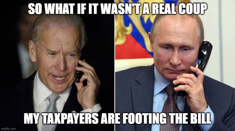 BYE BYE BILLIONS | SO WHAT IF IT WASN'T A REAL COUP; MY TAXPAYERS ARE FOOTING THE BILL | image tagged in biden-putin | made w/ Imgflip meme maker