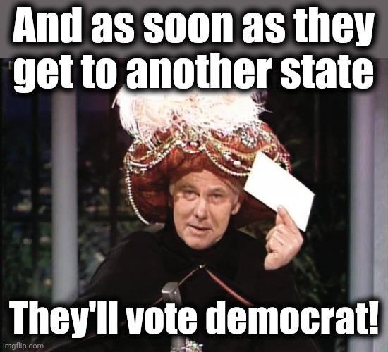 Carnac says... | And as soon as they
get to another state They'll vote democrat! | image tagged in carnac says | made w/ Imgflip meme maker