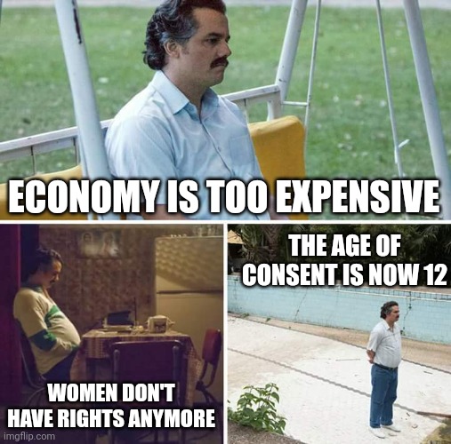 Bad Ending | ECONOMY IS TOO EXPENSIVE; THE AGE OF CONSENT IS NOW 12; WOMEN DON'T HAVE RIGHTS ANYMORE | image tagged in memes,sad pablo escobar,the world if | made w/ Imgflip meme maker