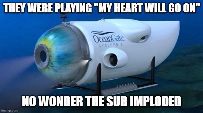 Damn You Celine | THEY WERE PLAYING "MY HEART WILL GO ON"; NO WONDER THE SUB IMPLODED | image tagged in oceangate | made w/ Imgflip meme maker