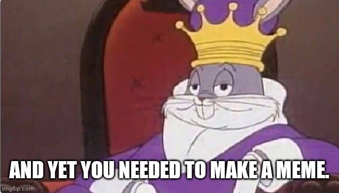 Bugs Bunny King | AND YET YOU NEEDED TO MAKE A MEME. | image tagged in bugs bunny king | made w/ Imgflip meme maker
