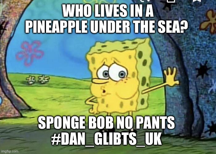 Spongebob No Pants | WHO LIVES IN A PINEAPPLE UNDER THE SEA? SPONGE BOB NO PANTS 


#DAN_GLIBTS_UK | image tagged in spongebob no pants | made w/ Imgflip meme maker